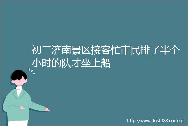 初二济南景区接客忙市民排了半个小时的队才坐上船