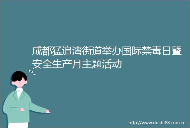 成都猛追湾街道举办国际禁毒日暨安全生产月主题活动