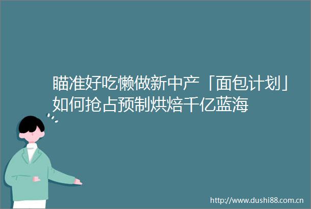 瞄准好吃懒做新中产「面包计划」如何抢占预制烘焙千亿蓝海