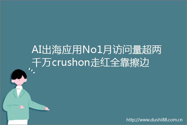 AI出海应用No1月访问量超两千万crushon走红全靠擦边