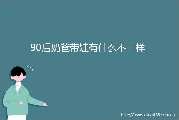 90后奶爸带娃有什么不一样