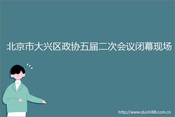 北京市大兴区政协五届二次会议闭幕现场