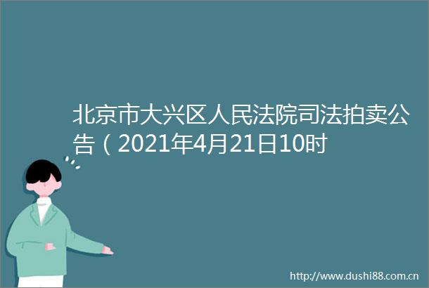 北京市大兴区司法拍卖公告（2021年4月21日10时至2021年4月22日10时止）