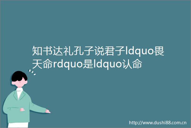知书达礼孔子说君子ldquo畏天命rdquo是ldquo认命rdquo的意思吗
