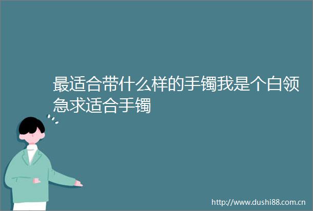 最适合带什么样的手镯我是个白领急求适合手镯