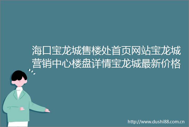 海口宝龙城售楼处首页网站宝龙城营销中心楼盘详情宝龙城最新价格户型图容积率售楼处电话