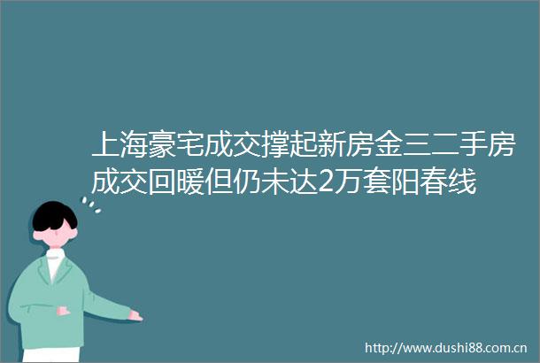 上海豪宅成交撑起新房金三二手房成交回暖但仍未达2万套阳春线