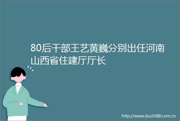 80后王艺黄巍分别出任河南山西省住建厅厅长