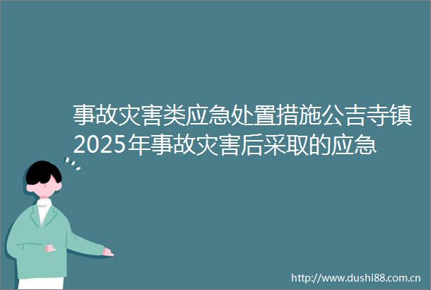 事故灾害类应急处置措施公吉寺镇2025年事故灾害后采取的应急处置措施