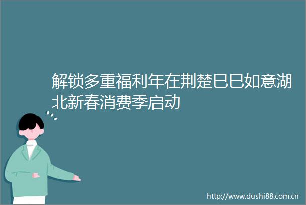 解锁多重福利年在荆楚巳巳如意湖北新春消费季启动