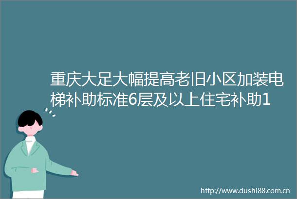 重庆大足大幅提高老旧小区加装电梯补助标准6层及以上住宅补助12万5层补助10万4层补助8万