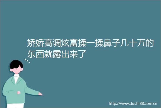 娇娇高调炫富揉一揉鼻子几十万的东西就露出来了