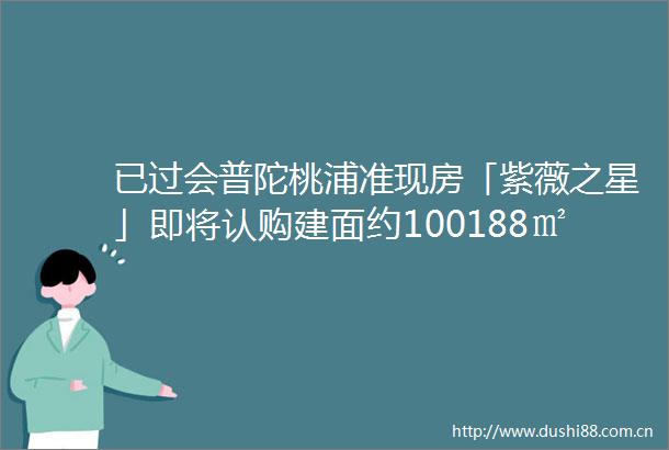 已过会普陀桃浦准现房「紫薇之星」即将认购建面约100188㎡34房均价85471元㎡