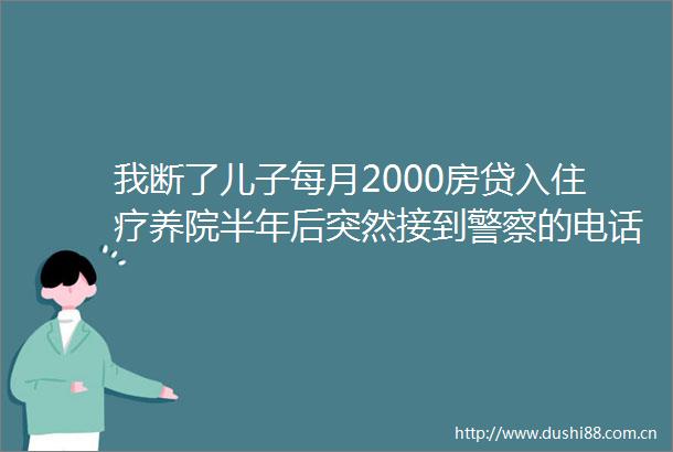 我断了儿子每月2000房贷入住疗养院半年后突然接到的电话