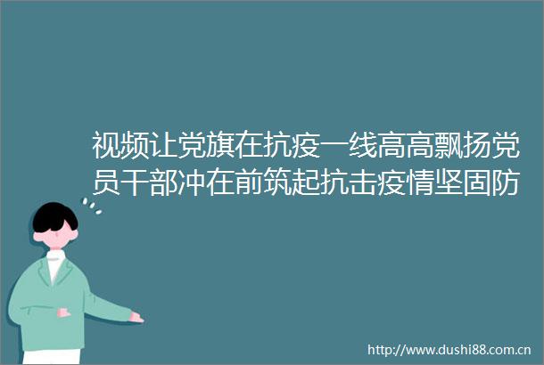 视频让党旗在抗疫一线高高飘扬党员冲在前筑起抗击疫情坚固防线