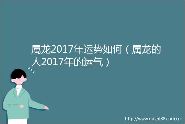 属龙2017年运势如何（属龙的人2017年的运气）