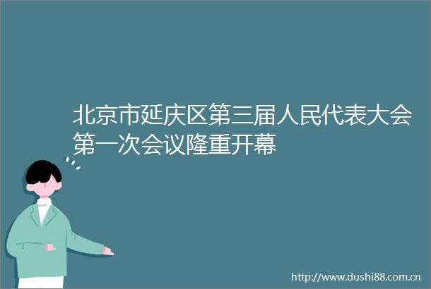 北京市延庆区第三届代表大会第一次会议隆重开幕