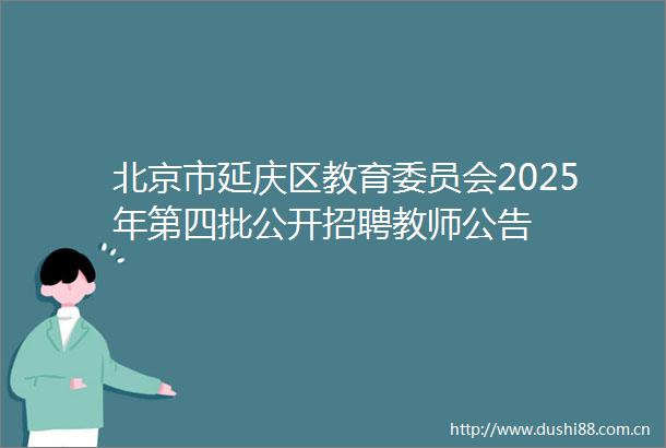 北京市延庆区教育委员会2025年第四批公开招聘教师公告