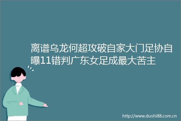 离谱乌龙何超攻破自家大门足协自曝11错判广东女足成最大苦主
