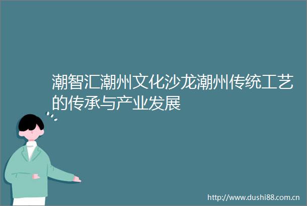 潮智汇潮州文化沙龙潮州传统工艺的传承与产业发展
