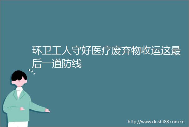 环卫工人守好医疗废弃物收运这最后一道防线
