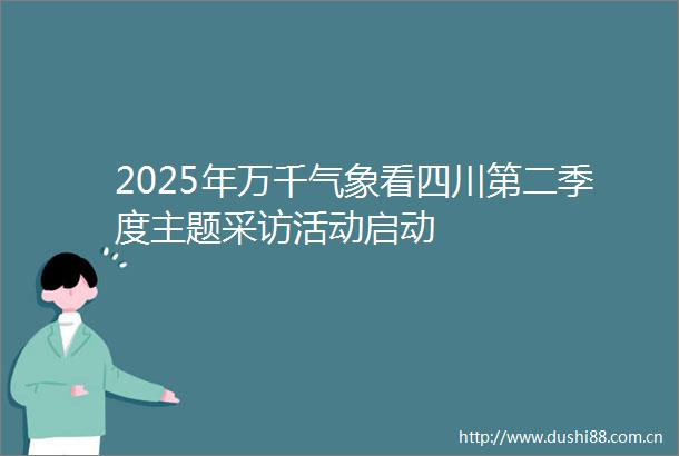 2025年万千气象看四川第二季度主题采访活动启动