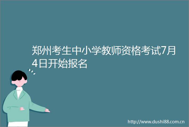 郑州考生中小学教师资格考试7月4日开始报名