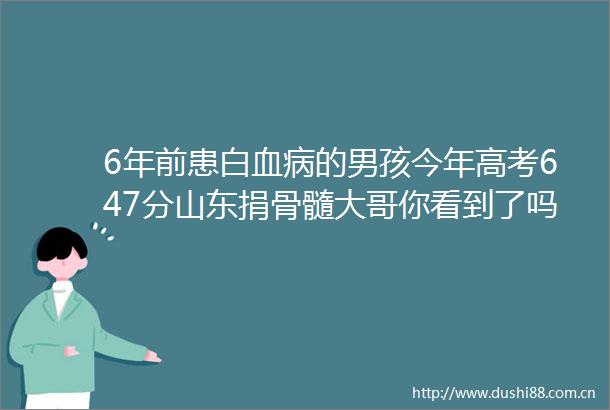6年前患白血病的男孩今年高考647分山东捐骨髓大哥你看到了吗