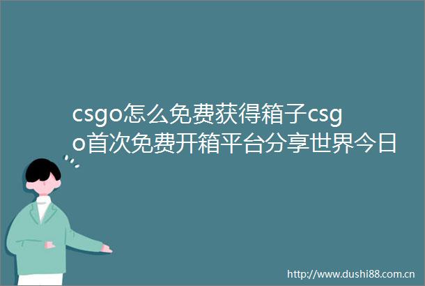 csgo怎么免费获得箱子csgo首次免费开箱平台分享世界今日讯