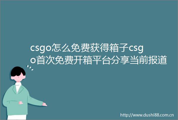 csgo怎么免费获得箱子csgo首次免费开箱平台分享当前报道