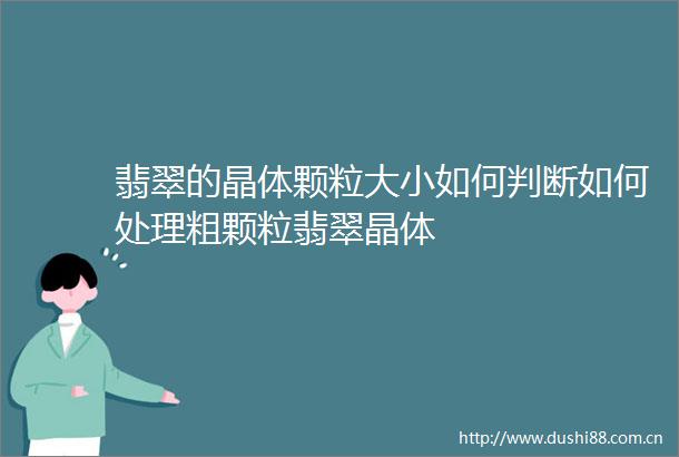 翡翠的晶体颗粒大小如何判断如何处理粗颗粒翡翠晶体