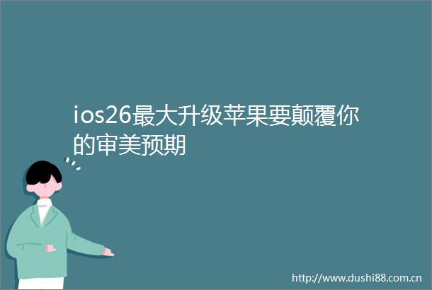 ios26最大升级苹果要颠覆你的审美预期