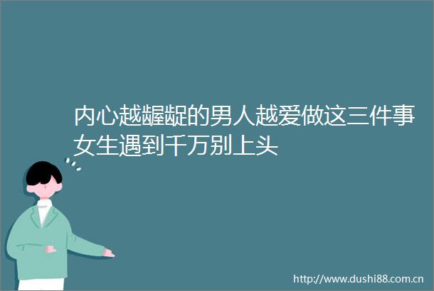 内心越龌龊的男人越爱做这三件事女生遇到千万别上头