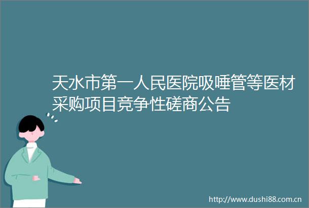 天水市第一医院吸唾管等医材采购项目竞争性磋商公告