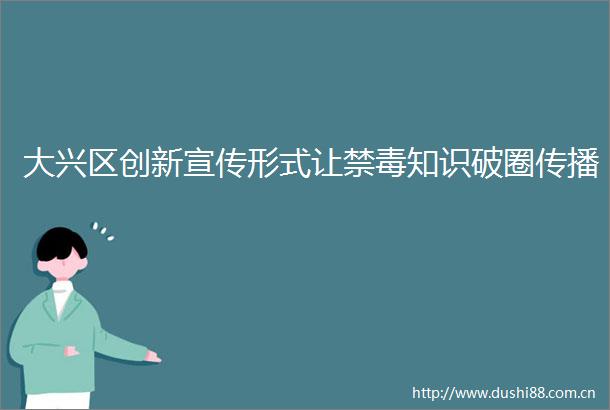 大兴区创新宣传形式让禁毒知识破圈传播