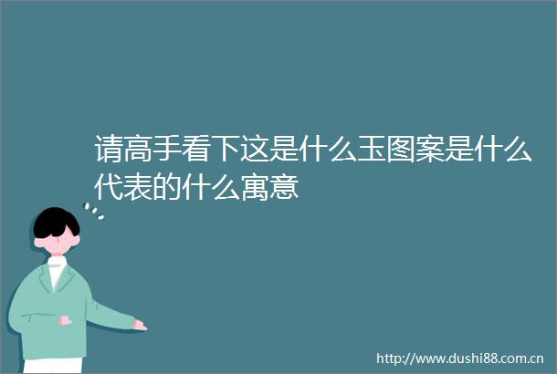 请高手看下这是什么玉图案是什么代表的什么寓意