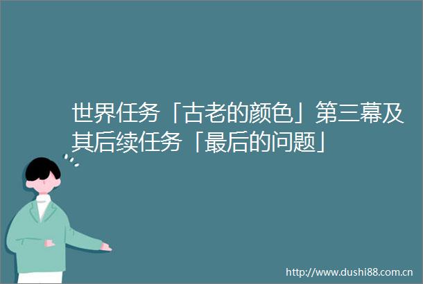 世界任务「古老的颜色」第三幕及其后续任务「最后的问题」