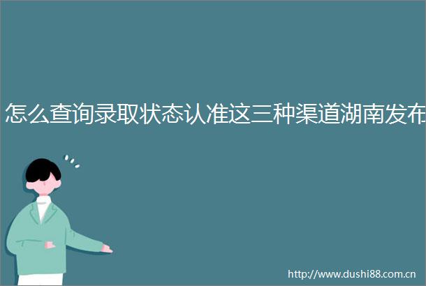 怎么查询录取状态认准这三种渠道湖南发布