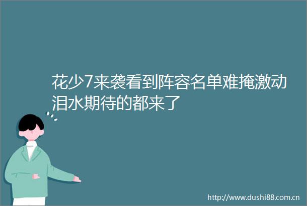 花少7来袭看到阵容名单难掩激动泪水期待的都来了