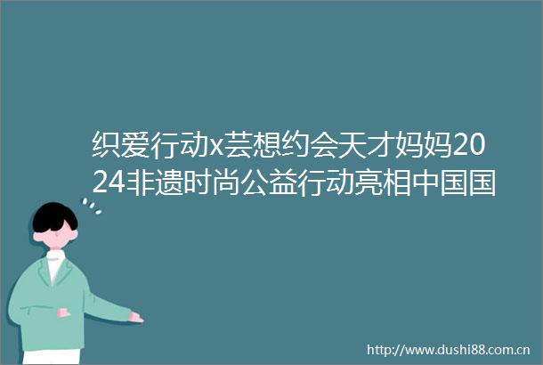 织爱行动x芸想约会天才妈妈2024非遗时尚公益行动亮相国际时装周