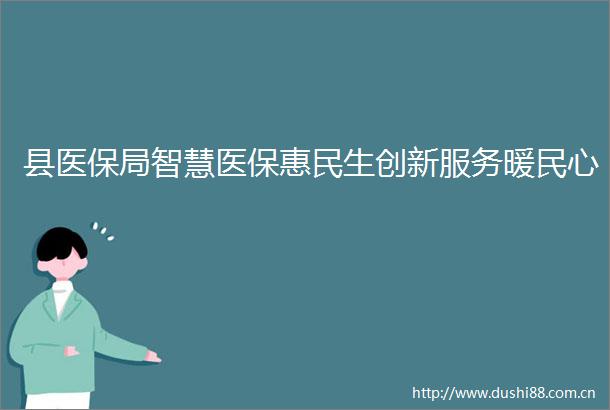 县医保局智慧医保惠民生创新服务暖民心