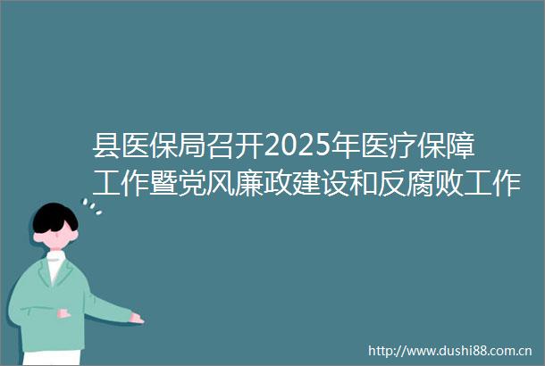 县医保局召开2025年医疗保障工作暨党风廉政建设和反工作会议