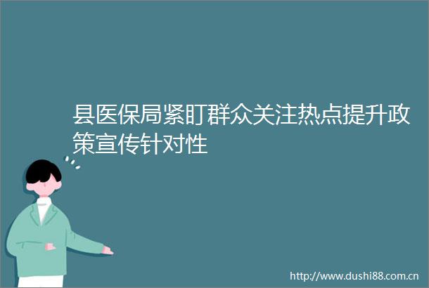 县医保局紧盯群众关注热点提升政策宣传针对性