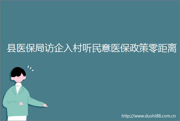 县医保局访企入村听民意医保政策零距离