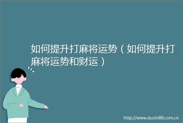 如何提升打麻将运势（如何提升打麻将运势和财运）