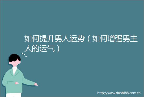 如何提升男人运势（如何增强男主人的运气）