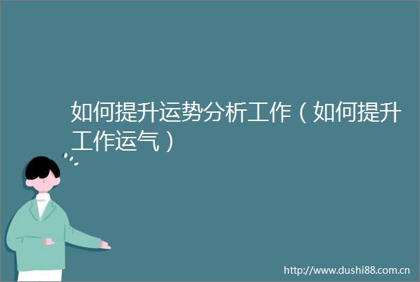如何提升运势分析工作（如何提升工作运气）