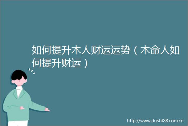 如何提升木人财运运势（木命人如何提升财运）