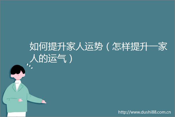 如何提升家人运势（怎样提升一家人的运气）