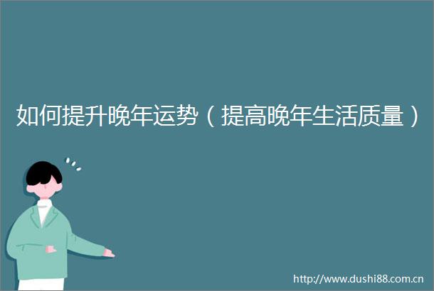 如何提升晚年运势（提高晚年生活质量）